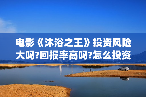 电影《沐浴之王》投资风险大吗?回报率高吗?怎么投资?(沐浴之王 电影沐浴之王)