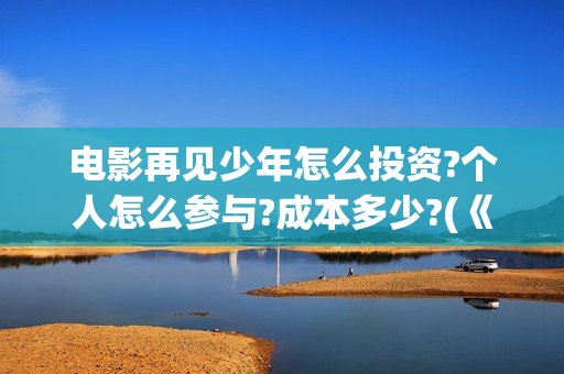 电影再见少年怎么投资?个人怎么参与?成本多少?(《再见,少年》上映)