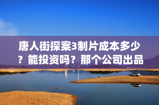 唐人街探案3制片成本多少？能投资吗？那个公司出品？(唐人街探案 3)
