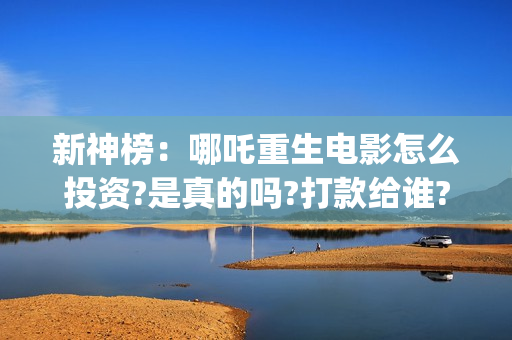 新神榜：哪吒重生电影怎么投资?是真的吗?打款给谁?(新神榜哪吒重生免费观看完整版电影)