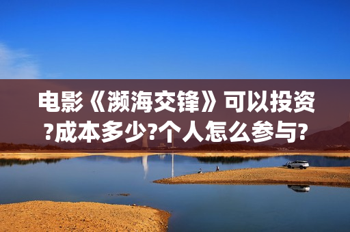 电影《濒海交锋》可以投资?成本多少?个人怎么参与?(濒海交锋片花)