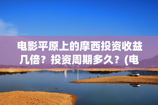 电影平原上的摩西投资收益几倍？投资周期多久？(电影平原上的摩西改名平原上的火焰)