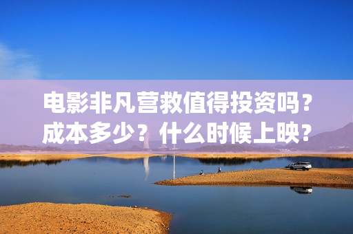 电影非凡营救值得投资吗？成本多少？什么时候上映？(非凡营救深度解析)