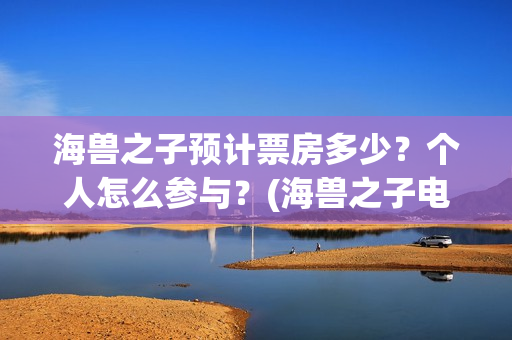 海兽之子预计票房多少？个人怎么参与？(海兽之子电影票)