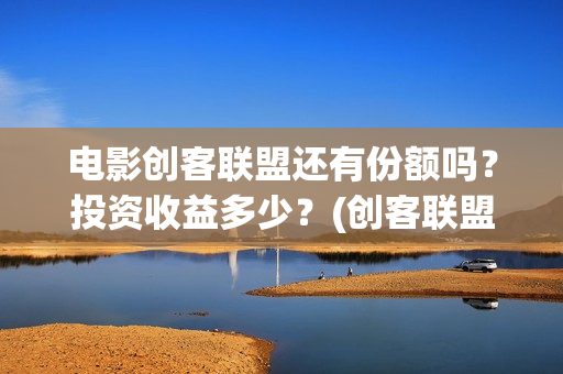 电影创客联盟还有份额吗？投资收益多少？(创客联盟上映时间)