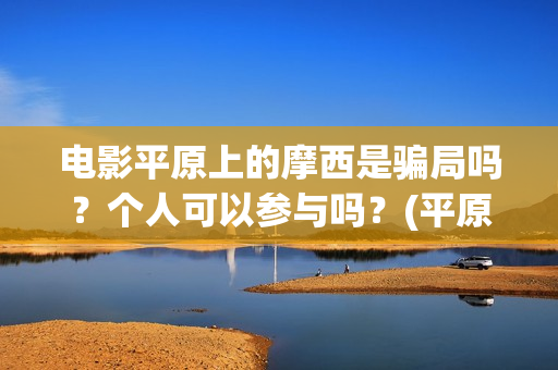 电影平原上的摩西是骗局吗？个人可以参与吗？(平原上的摩西电影官方微博)