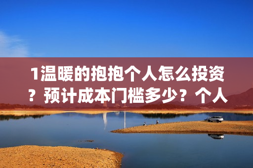 1温暖的抱抱个人怎么投资？预计成本门槛多少？个人怎么投？(温暖的抱抱咋样)