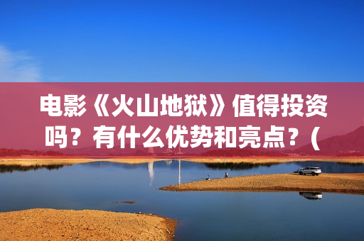 电影《火山地狱》值得投资吗？有什么优势和亮点？(火山地狱电影介绍)