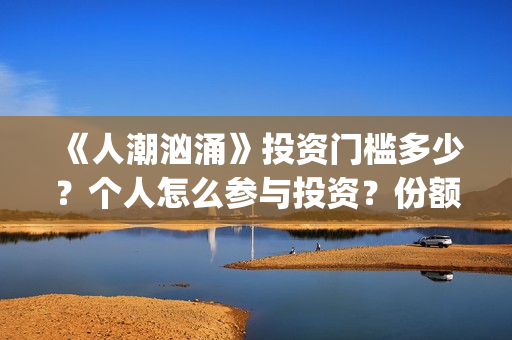 《人潮汹涌》投资门槛多少？个人怎么参与投资？份额还有吗(人潮汹涌db)