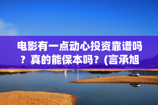 电影有一点动心投资靠谱吗？真的能保本吗？(言承旭电影有一点动心)