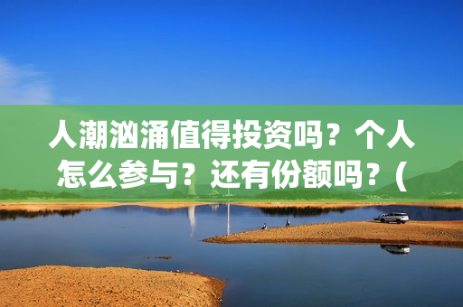 人潮汹涌值得投资吗？个人怎么参与？还有份额吗？(人潮汹涌值得一看吗)