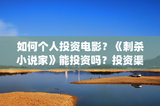 如何个人投资电影？《刺杀小说家》能投资吗？投资渠道？(如何个人投资电影公司)