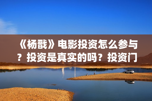 《杨戬》电影投资怎么参与？投资是真实的吗？投资门槛多少？(《杨戬》电影投资人是谁)