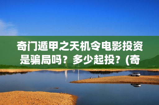 奇门遁甲之天机令电影投资是骗局吗？多少起投？(奇门天机秘法)