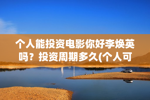 个人能投资电影你好李焕英吗？投资周期多久(个人可以投资电影)