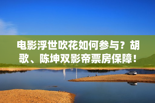 电影浮世吹花如何参与？胡歌、陈坤双影帝票房保障！(浮世花小说)