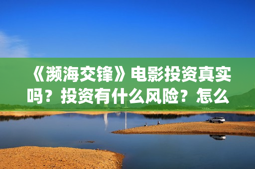 《濒海交锋》电影投资真实吗？投资有什么风险？怎么认购投资份额(濒海交锋电影演员表)