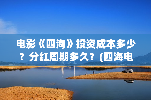 电影《四海》投资成本多少？分红周期多久？(四海电影出品方)