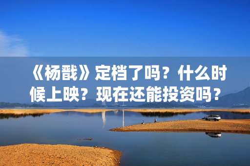 《杨戬》定档了吗？什么时候上映？现在还能投资吗？(杨戬电影预告)