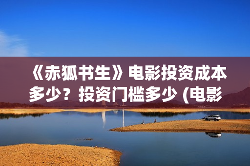 《赤狐书生》电影投资成本多少？投资门槛多少 (电影《赤狐书生》12.4上映)