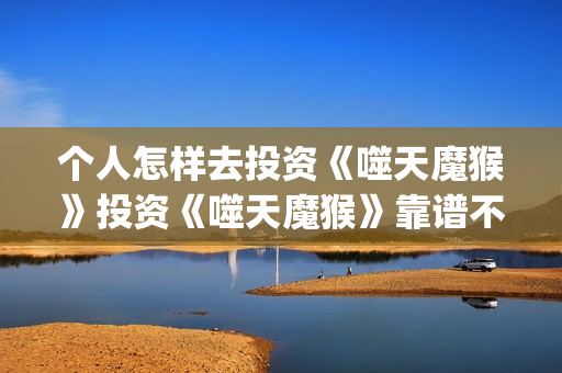 个人怎样去投资《噬天魔猴》投资《噬天魔猴》靠谱不？(个人投资者怎么投资的)