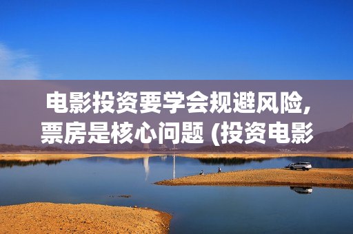 电影投资要学会规避风险,票房是核心问题 (投资电影需要注意哪些细节)