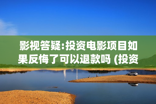 影视答疑:投资电影项目如果反悔了可以退款吗 (投资dy)