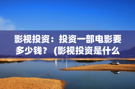 影视投资：投资一部电影要多少钱？ (影视投资是什么)