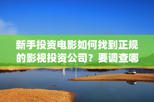 新手投资电影如何找到正规的影视投资公司？要调查哪些内容？ (普通人投资电影的流程)