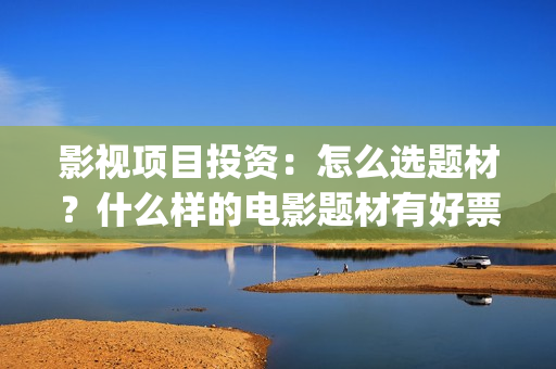 影视项目投资：怎么选题材？什么样的电影题材有好票房？ (影视项目投资协议)