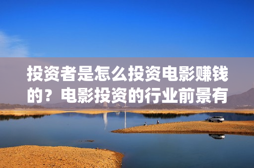 投资者是怎么投资电影赚钱的？电影投资的行业前景有多大？(投资者怎么投资黄金)