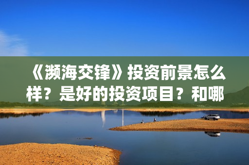 《濒海交锋》投资前景怎么样？是好的投资项目？和哪个公司签约？(濒海交锋预告)