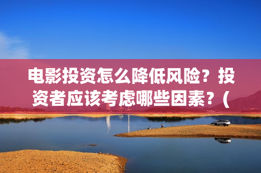 电影投资怎么降低风险？投资者应该考虑哪些因素？(电影投资怎么降低成本)