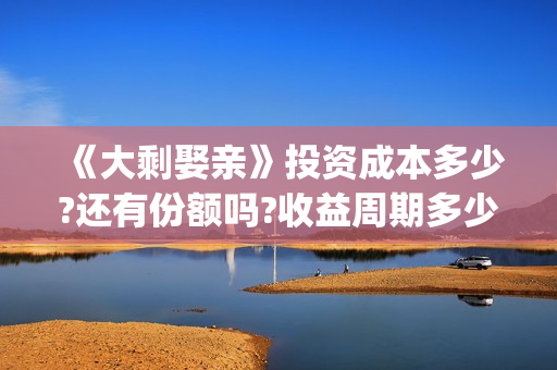 《大剩娶亲》投资成本多少?还有份额吗?收益周期多少?(大剩娶亲的票房预测)