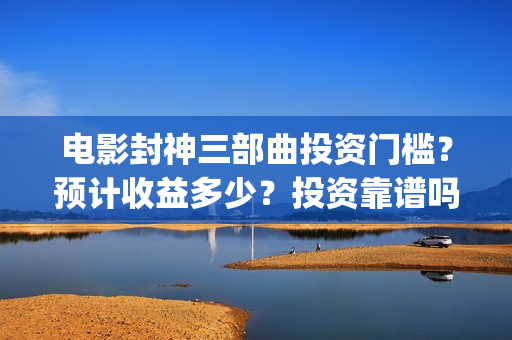 电影封神三部曲投资门槛？预计收益多少？投资靠谱吗？(电影封神三部曲2免费观看)