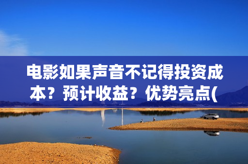 电影如果声音不记得投资成本？预计收益？优势亮点(电影如果声音不记得大结局)