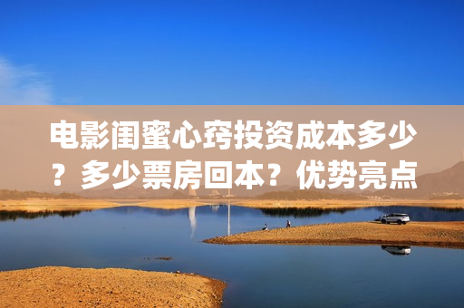 电影闺蜜心窍投资成本多少？多少票房回本？优势亮点(闺蜜心窍电影内容)