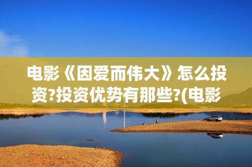 电影《因爱而伟大》怎么投资?投资优势有那些?(电影因爱而伟大主演)