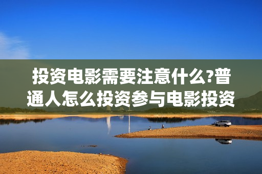 投资电影需要注意什么?普通人怎么投资参与电影投资?(投资电影流程)