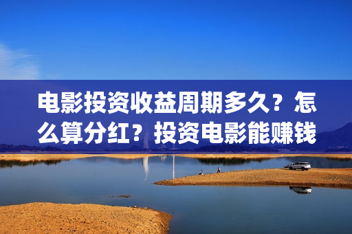 电影投资收益周期多久？怎么算分红？投资电影能赚钱吗？(电影投资收益表)