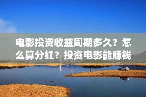 电影投资收益周期多久？怎么算分红？投资电影能赚钱吗？(电影投资收益计算公式)