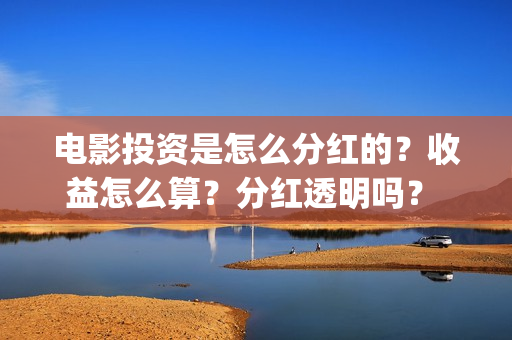 电影投资是怎么分红的？收益怎么算？分红透明吗？ (电影投资的方式)