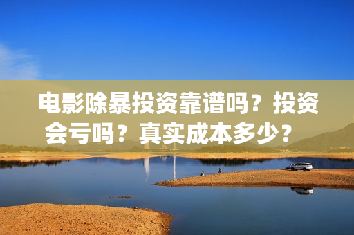 电影除暴投资靠谱吗？投资会亏吗？真实成本多少？ (电影除暴投资6000万)