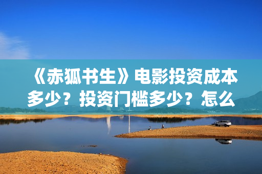 《赤狐书生》电影投资成本多少？投资门槛多少？怎么挑选好的投资项目？ (赤狐书生2020年奇幻片)