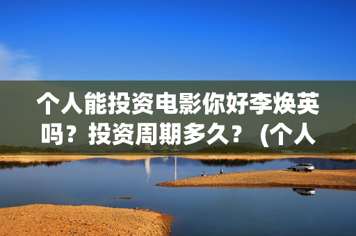 个人能投资电影你好李焕英吗？投资周期多久？ (个人投资电影在哪里投)