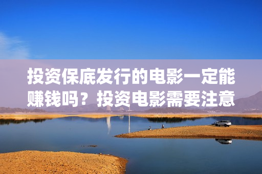 投资保底发行的电影一定能赚钱吗？投资电影需要注意什么？ (什么叫保底发行)