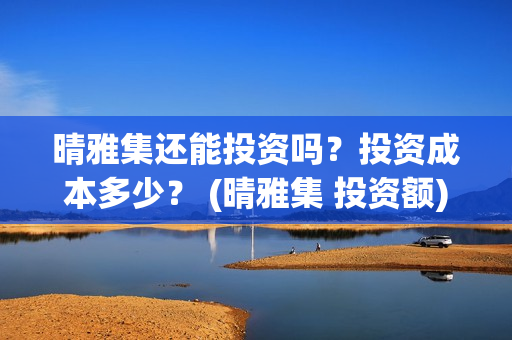 晴雅集还能投资吗？投资成本多少？ (晴雅集 投资额)