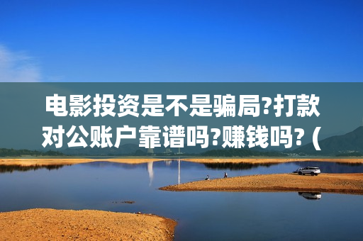 电影投资是不是骗局?打款对公账户靠谱吗?赚钱吗? (电影投资是合法的吗)