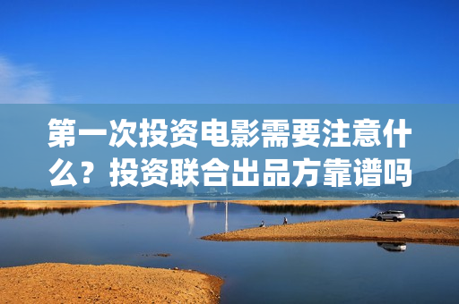 第一次投资电影需要注意什么？投资联合出品方靠谱吗？(第一次投资电影就赚了10个亿小说)