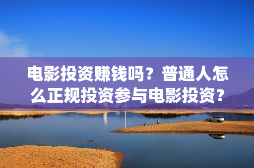 电影投资赚钱吗？普通人怎么正规投资参与电影投资？(电影投资稳赚不赔?)